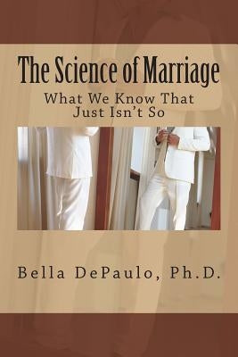 The Science of Marriage: What We Know That Just Isn't So by Depaulo Ph. D., Bella