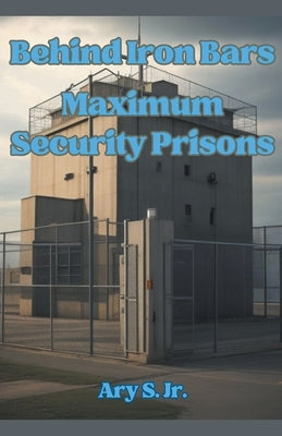 Behind Iron Bars: Maximum Security Prisons by S, Ary, Jr.