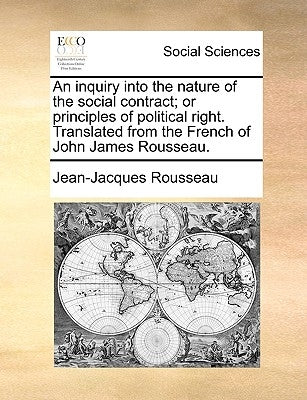 An inquiry into the nature of the social contract; or principles of political right. Translated from the French of John James Rousseau. by Rousseau, Jean-Jacques