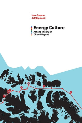 Energy Culture: Art and Theory on Oil and Beyond by Szeman, Imre