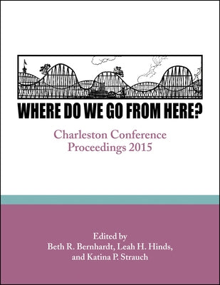 Where Do We Go from Here?: Charleston Conference Proceedings, 2015 by Bernhardt, Beth R.