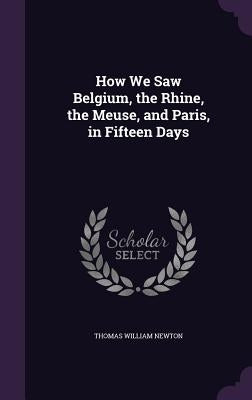 How We Saw Belgium, the Rhine, the Meuse, and Paris, in Fifteen Days by Newton, Thomas William