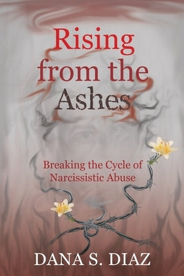 Rising from the Ashes: Breaking the Cycle of Narcissistic Abuse by Diaz, Dana S.