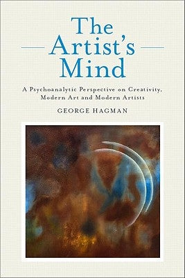 The Artist's Mind: A Psychoanalytic Perspective on Creativity, Modern Art and Modern Artists by Hagman, George