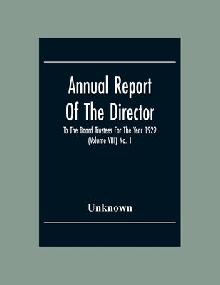 Annual Report Of The Director To The Board Trustees For The Year 1929 (Volume Viii) No. 1 by Unknown