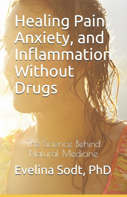 Healing Pain, Anxiety, and Inflammation Without Drugs: The Science Behind Natural Medicine by Sodt, Evelina V.