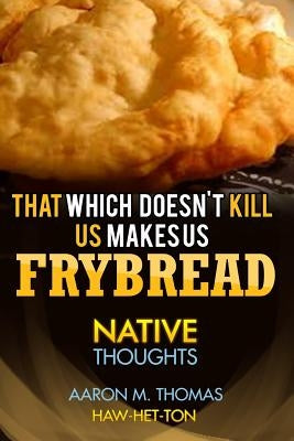 That Which Doesn't Kill Us Makes Us Frybread: Native Thoughts by Thomas, Aaron M.
