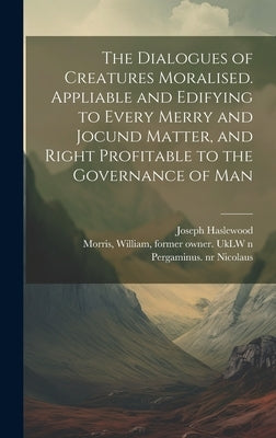 The Dialogues of Creatures Moralised. Appliable and Edifying to Every Merry and Jocund Matter, and Right Profitable to the Governance of Man by Haslewood, Joseph