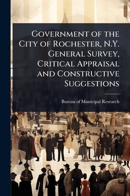Government of the City of Rochester, N.Y. General Survey, Critical Appraisal and Constructive Suggestions by Bureau of Municipal Research (New Yor