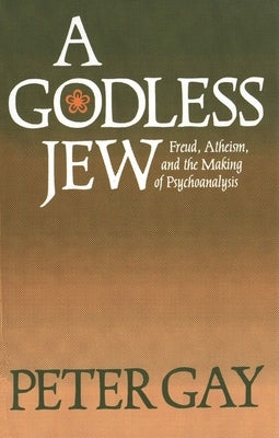 A Godless Jew: Freud, Atheism, and the Making of Psychoanalysis by Gay, Peter