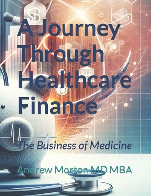 A Journey Through Healthcare Finance: The Business of Medicine by Morton Mba, Andrew