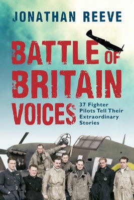 Battle of Britain Voices: 37 Fighter Pilots Tell Their Extraordinary Stories by Reeve, Jonathan