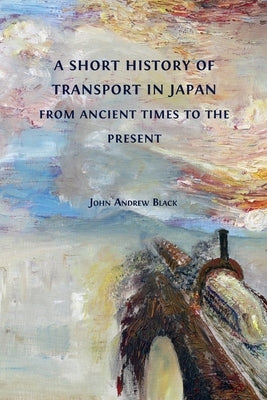 A Short History of Transport in Japan from Ancient Times to the Present by Black, John Andrew