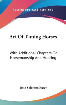 Art Of Taming Horses: With Additional Chapters On Horsemanship And Hunting by Rarey, John Solomon
