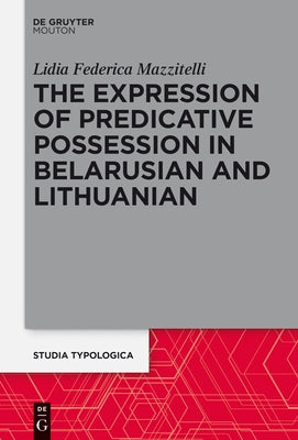 The Expression of Predicative Possession: A Comparative Study of Belarusian and Lithuanian by Mazzitelli, Lidia