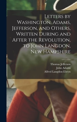 Letters by Washington, Adams, Jefferson, and Others, Written During and After the Revolution, to John Langdon, New Hampshire by Elwyn, Alfred Langdon