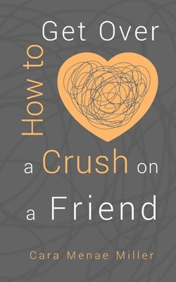 How to Get Over a Crush on a Friend by Miller, Cara Menae