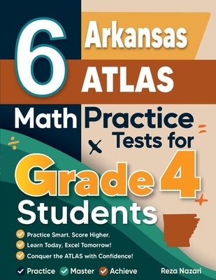 6 Arkansas ATLAS Grade 4 Math Practice Tests: A Complete Guide to Building Math Mastery and Excelling on the Arkansas ATLAS Test by Nazari, Reza