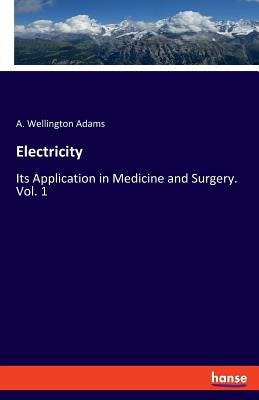 Electricity: Its Application in Medicine and Surgery. Vol. 1 by Adams, A. Wellington