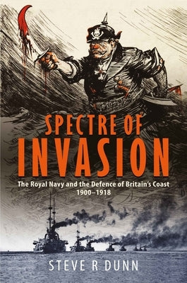 Spectre of Invasion: The Royal Navy and the Defence of Britain's Coast, 1900-1918 by Dunn, Steve
