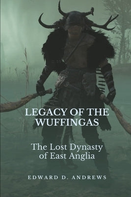 Legacy of the Wuffingas: The Lost Dynasty of East Anglia by Andrews, Edward D.