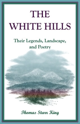 The White Hills: Their Legends, Landscape, and Poetry by King, Thomas