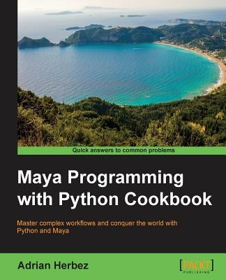 Maya Programming with Python Cookbook: Master complex workflows and conquer the world with Python and Maya by Herbez, Adrian