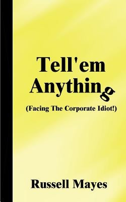 Tell'em Anything: Facing the Corporate Idiot! by Mayes, Russell