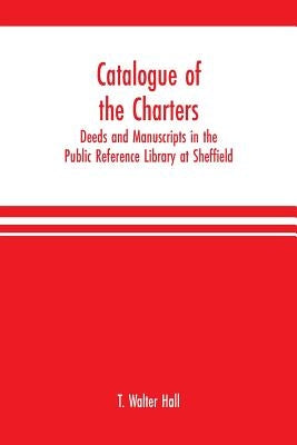 Catalogue of the charters, deeds and manuscripts in the Public Reference Library at Sheffield by Walter Hall, T.