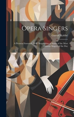 Opera Singers: A Pictorial Souvenir, With Biographies of Some of the Most Famous Singers of the Day by Kobbé, Gustav