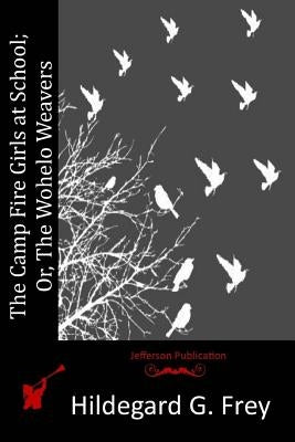 The Camp Fire Girls at School; Or, The Wohelo Weavers by Frey, Hildegard G.
