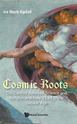Cosmic Roots: The Conflict Between Science and Religion and How It Led to the Secular Age by Egdall, Ira Mark