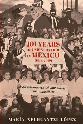 101 Years of Union Control in Mexico (1918-2019): An explanation of low wages and inequality by Xelhuantzi-López, María