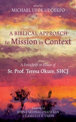 A Biblical Approach to Mission in Context: A Festschrift in Honor of Sr. Prof. Teresa Okure, Shcj by Udoekpo, Michael Ufok