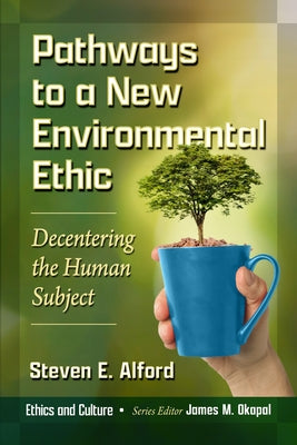 Pathways to a New Environmental Ethic: Decentering the Human Subject by Alford, Steven E.