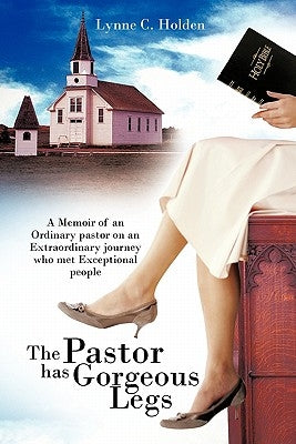 The Pastor Has Gorgeous Legs: A Memoir of an Ordinary Pastor on an Extraordinary Journey Who Met Exceptional People by Holden, Lynne C.