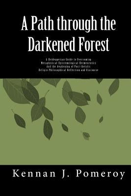 A Path Through The Darkened Forest: A Heideggerian Guide to Metaphysical-Epistemological Hermneutics by Pomeroy, Kennan J.
