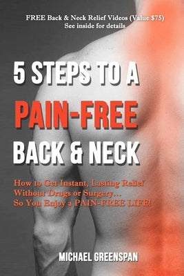 5 Steps to a Pain-Free Back & Neck: How to Get Instant, Lasting Relief Without Drugs or Surgery...So You Enjoy a Pain-Free Life! by Greenspan, Michael