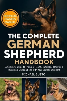 The Complete German Shepherd Handbook: A Complete Guide to Training, Health, Nutrition, Behavior & Building a Lifelong Bond with Your German Shepherd by Gusto, Michael