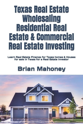 Texas Real Estate Wholesaling Residential Real Estate & Commercial Real Estate Investing: Learn Real Estate Finance for Texas homes & Houses for sale by Mahoney, Brian
