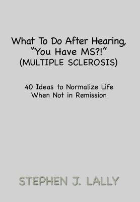 What to Do After Hearing, ''You Have MS?!'' (Multiple Sclerosis): 40 Ideas to Normalize Life When Not in Remission by Lally, Stephen J.