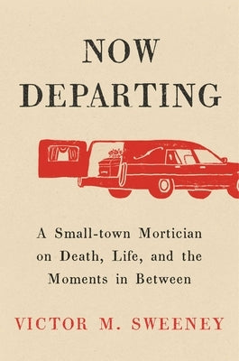 Now Departing: A Small-Town Mortician on Death, Life, and the Moments in Between by Sweeney, Victor M.