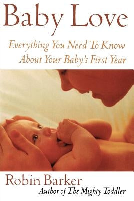 Baby Love: Everything You Need to Know about Your Baby's First Year by Barker, Robin