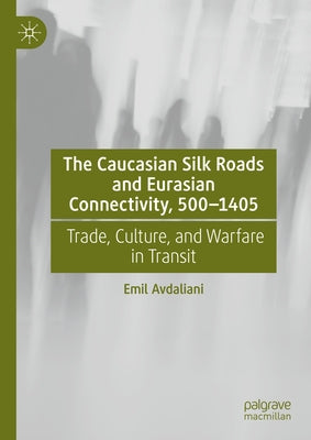 The Caucasian Silk Roads and Eurasian Connectivity, 500-1405: Trade, Culture, and Warfare in Transit by Avdaliani, Emil
