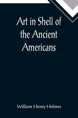 Art in Shell of the Ancient Americans; Second annual report of the Bureau of Ethnology to the Secretary of the Smithsonian Institution, 1880-81, pages by Henry Holmes, William
