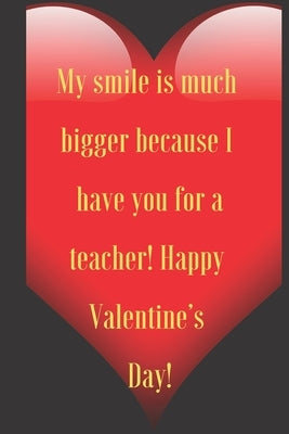 My smile is much bigger because I have you for a teacher! Happy Valentine's Day!: 110 Pages, Size 6x9 Write in your Idea and Thoughts, a Gift with Fun by Valentin, Art Teacher