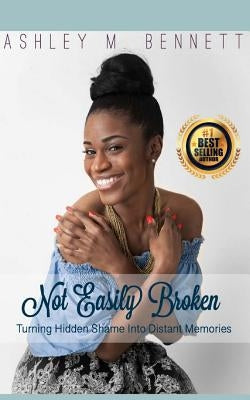 Not Easily Broken: Turning Hidden Shame into Distant Memories by Bennett, Ashley M.