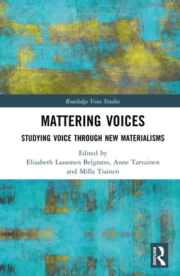 Mattering Voices: Studying Voice Through New Materialisms by Laasonen Belgrano, Elisabeth
