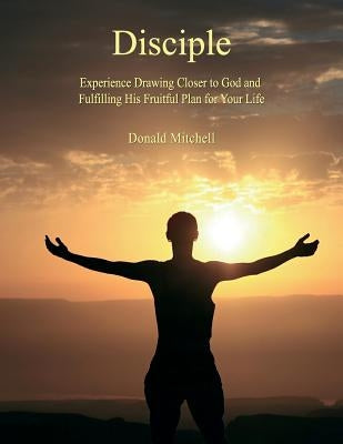 Disciple: Experience Drawing Closer to God and Fulfilling His Fruitful Plan for Your Life by Mitchell, Donald