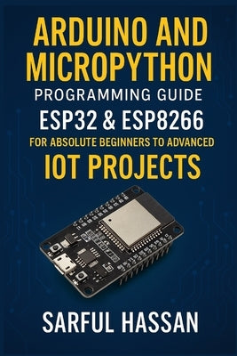 Arduino and MicroPython Programming Guide: ESP32 & ESP8266 for Absolute Beginners to Advanced IoT Projects by Hassan, Sarful